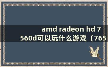 amd radeon hd 7560d可以玩什么游戏（7650a显卡）